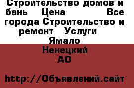 Строительство домов и бань  › Цена ­ 10 000 - Все города Строительство и ремонт » Услуги   . Ямало-Ненецкий АО